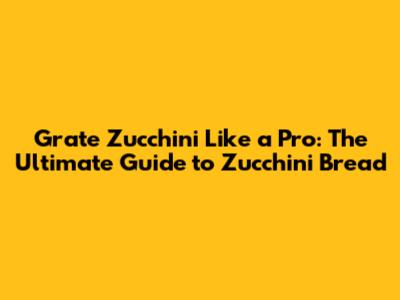 Grate Zucchini Like a Pro: The Ultimate Guide to Zucchini Bread