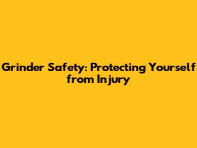 Grinder Safety: Protecting Yourself from Injury