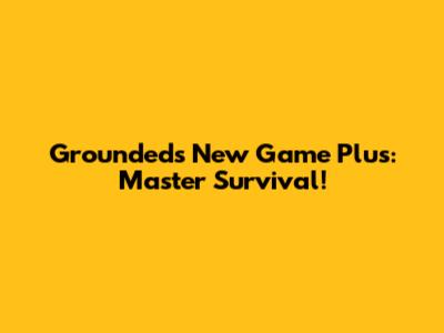 Grounded's New Game Plus: Master Survival!