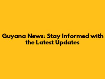 Guyana News: Stay Informed with the Latest Updates