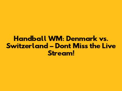 Handball WM: Denmark vs. Switzerland – Don't Miss the Live Stream!