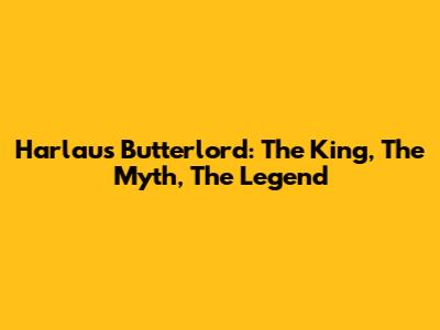 Harlaus Butterlord: The King, The Myth, The Legend