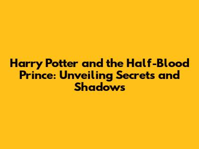 Harry Potter and the Half-Blood Prince: Unveiling Secrets and Shadows