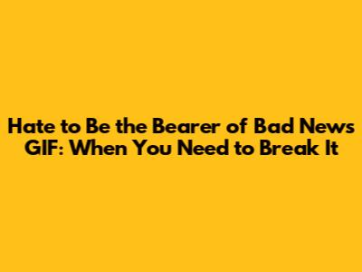 Hate to Be the Bearer of Bad News GIF: When You Need to Break It