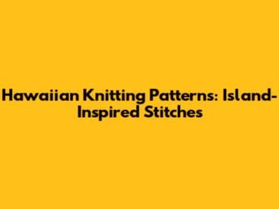 Hawaiian Knitting Patterns: Island-Inspired Stitches