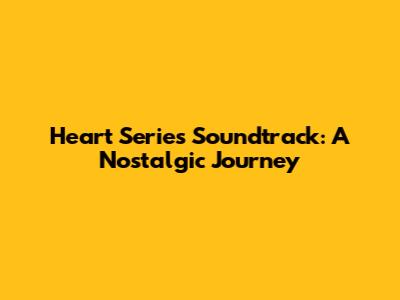 Heart Series Soundtrack: A Nostalgic Journey