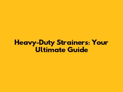 Heavy-Duty Strainers: Your Ultimate Guide