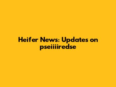 Heifer News: Updates on pseiiiiredse