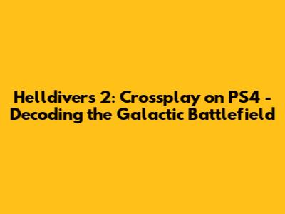 Helldivers 2: Crossplay on PS4 - Decoding the Galactic Battlefield