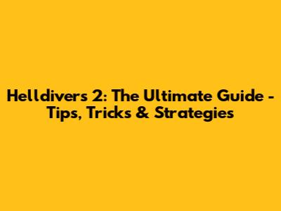 Helldivers 2: The Ultimate Guide - Tips, Tricks & Strategies