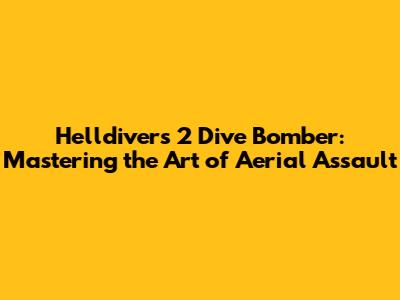 Helldivers 2 Dive Bomber: Mastering the Art of Aerial Assault