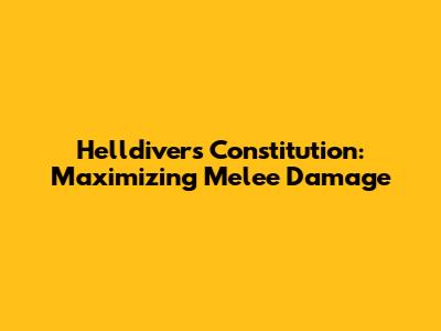 Helldivers Constitution: Maximizing Melee Damage