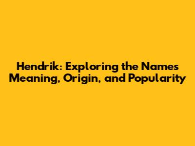 Hendrik: Exploring the Name's Meaning, Origin, and Popularity