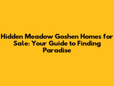 Hidden Meadow Goshen Homes for Sale: Your Guide to Finding Paradise