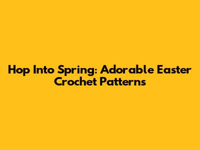 Hop Into Spring: Adorable Easter Crochet Patterns