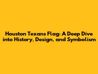 Houston Texans Flag: A Deep Dive into History, Design, and Symbolism