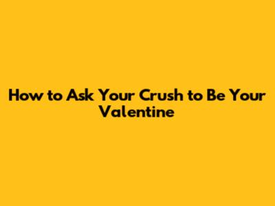 How to Ask Your Crush to Be Your Valentine