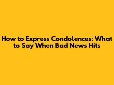How to Express Condolences: What to Say When Bad News Hits
