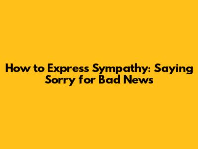 How to Express Sympathy: Saying Sorry for Bad News