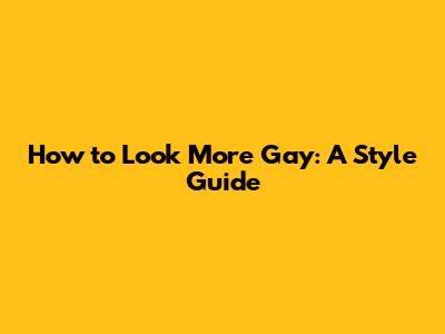 How to Look More Gay: A Style Guide