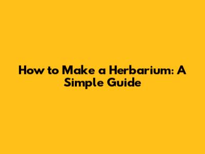 How to Make a Herbarium: A Simple Guide
