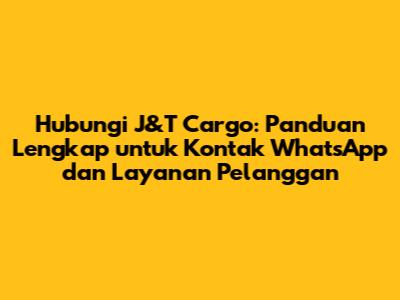 Hubungi J&T Cargo: Panduan Lengkap untuk Kontak WhatsApp dan Layanan Pelanggan
