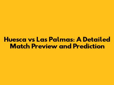 Huesca vs Las Palmas: A Detailed Match Preview and Prediction