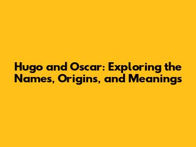 Hugo and Oscar: Exploring the Names, Origins, and Meanings