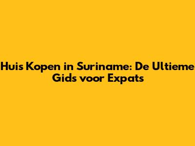 Huis Kopen in Suriname: De Ultieme Gids voor Expats
