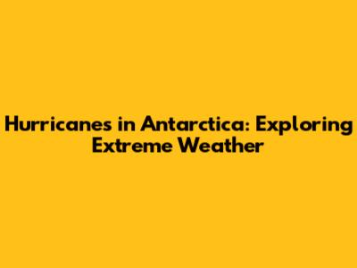 Hurricanes in Antarctica: Exploring Extreme Weather