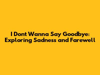 I Don't Wanna Say Goodbye: Exploring Sadness and Farewell