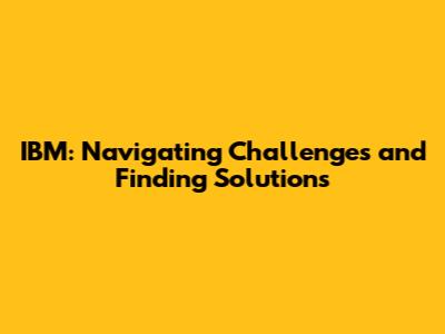 IBM: Navigating Challenges and Finding Solutions