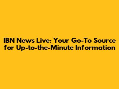 IBN News Live: Your Go-To Source for Up-to-the-Minute Information
