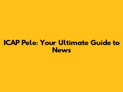 ICAP Pele: Your Ultimate Guide to News