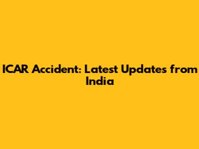ICAR Accident: Latest Updates from India