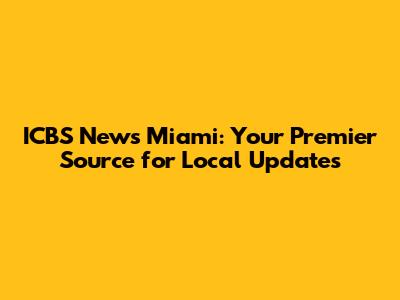 ICBS News Miami: Your Premier Source for Local Updates