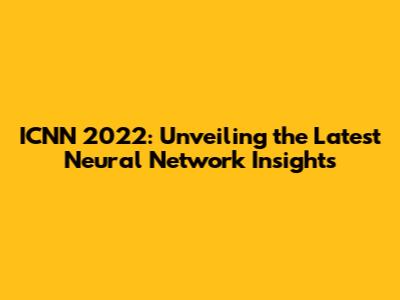 ICNN 2022: Unveiling the Latest Neural Network Insights