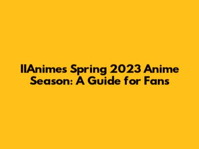 IIAnime's Spring 2023 Anime Season: A Guide for Fans