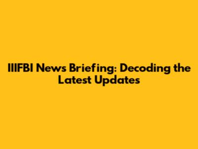 IIIFBI News Briefing: Decoding the Latest Updates