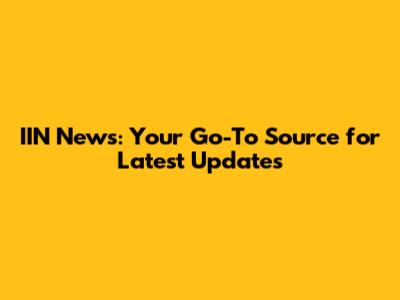 IIN News: Your Go-To Source for Latest Updates