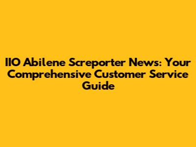 IIO Abilene Screporter News: Your Comprehensive Customer Service Guide
