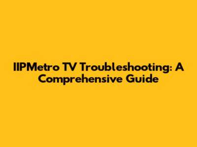 IIPMetro TV Troubleshooting: A Comprehensive Guide