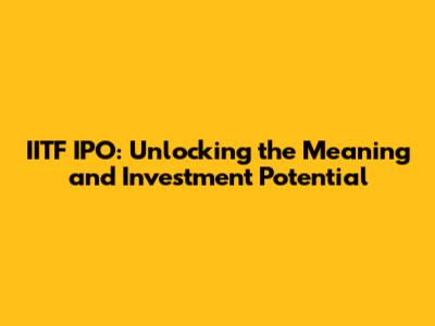 IITF IPO: Unlocking the Meaning and Investment Potential