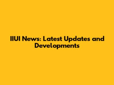 IIUI News: Latest Updates and Developments