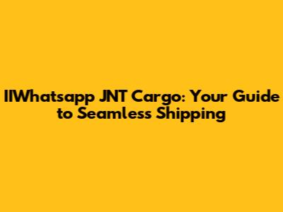 IIWhatsapp JNT Cargo: Your Guide to Seamless Shipping