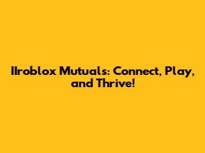 IIroblox Mutuals: Connect, Play, and Thrive!