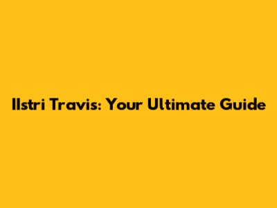 IIstri Travis: Your Ultimate Guide