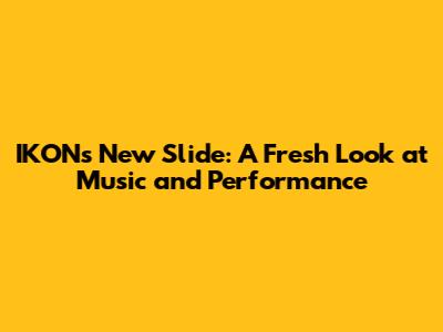 IKON's New Slide: A Fresh Look at Music and Performance