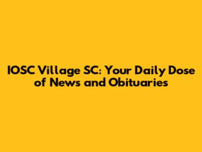 IOSC Village SC: Your Daily Dose of News and Obituaries