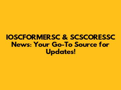 IOSCFORMERSC & SCSCORESSC News: Your Go-To Source for Updates!